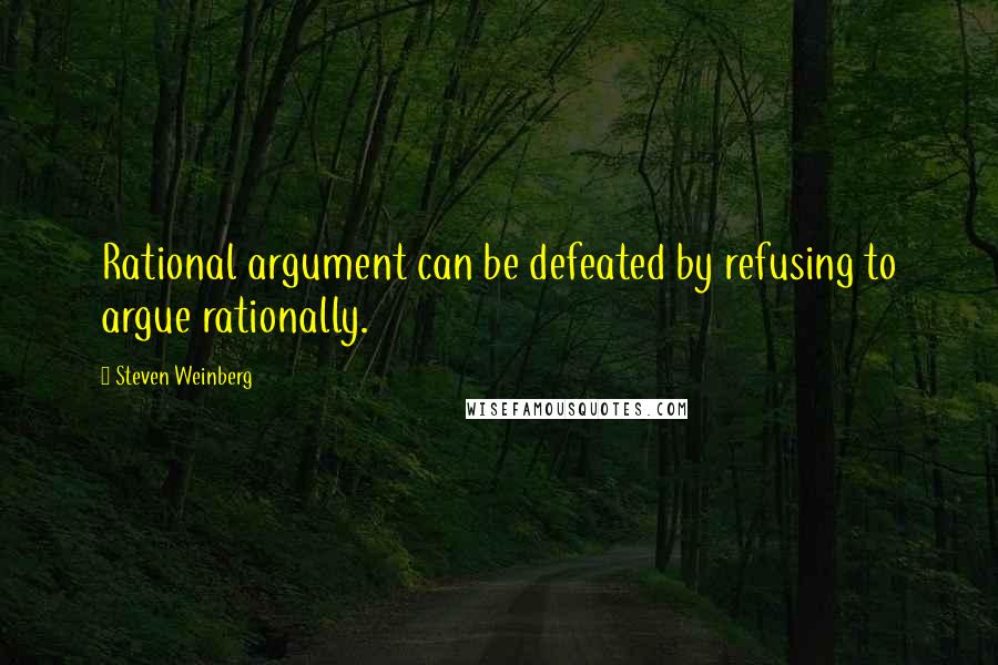 Steven Weinberg Quotes: Rational argument can be defeated by refusing to argue rationally.