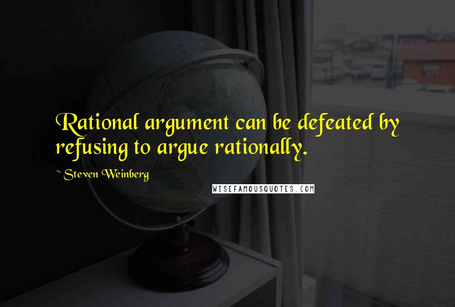 Steven Weinberg Quotes: Rational argument can be defeated by refusing to argue rationally.