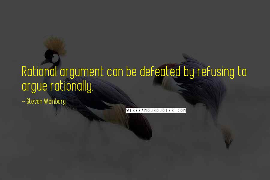 Steven Weinberg Quotes: Rational argument can be defeated by refusing to argue rationally.