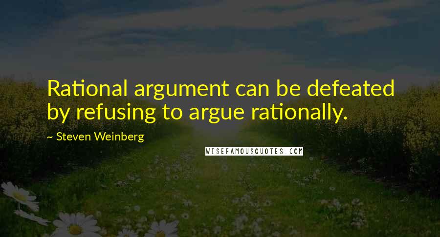 Steven Weinberg Quotes: Rational argument can be defeated by refusing to argue rationally.