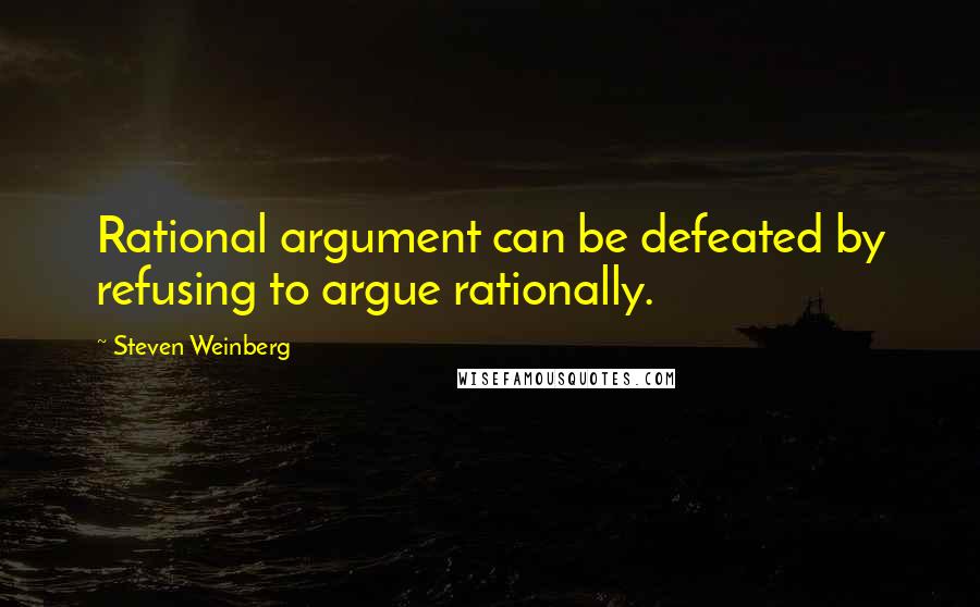 Steven Weinberg Quotes: Rational argument can be defeated by refusing to argue rationally.