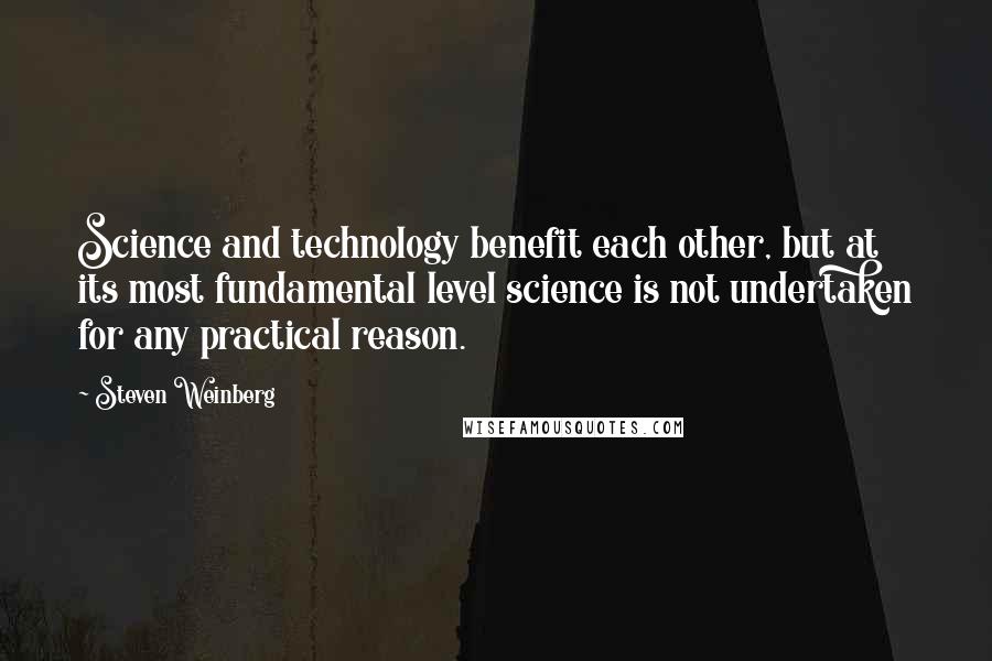 Steven Weinberg Quotes: Science and technology benefit each other, but at its most fundamental level science is not undertaken for any practical reason.