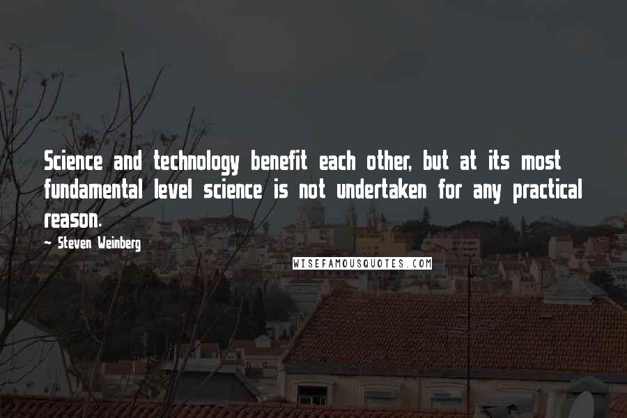 Steven Weinberg Quotes: Science and technology benefit each other, but at its most fundamental level science is not undertaken for any practical reason.