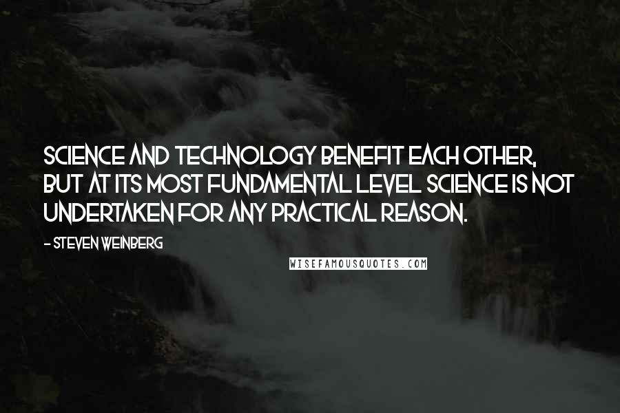 Steven Weinberg Quotes: Science and technology benefit each other, but at its most fundamental level science is not undertaken for any practical reason.