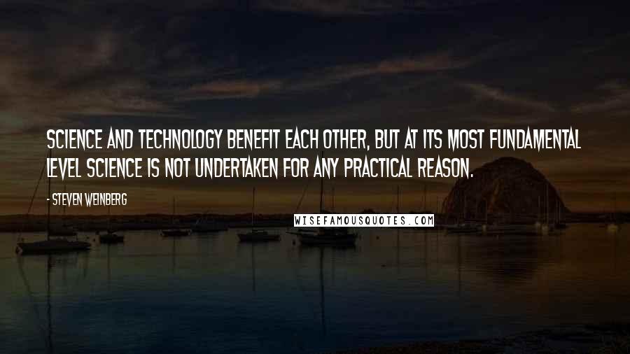 Steven Weinberg Quotes: Science and technology benefit each other, but at its most fundamental level science is not undertaken for any practical reason.