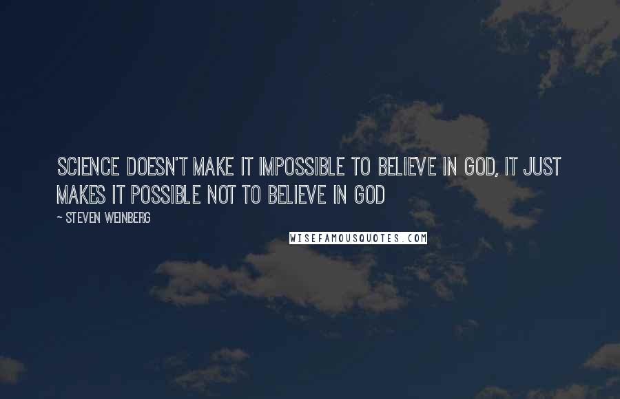 Steven Weinberg Quotes: Science doesn't make it impossible to believe in God, it just makes it possible not to believe in God