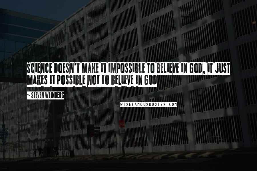 Steven Weinberg Quotes: Science doesn't make it impossible to believe in God, it just makes it possible not to believe in God