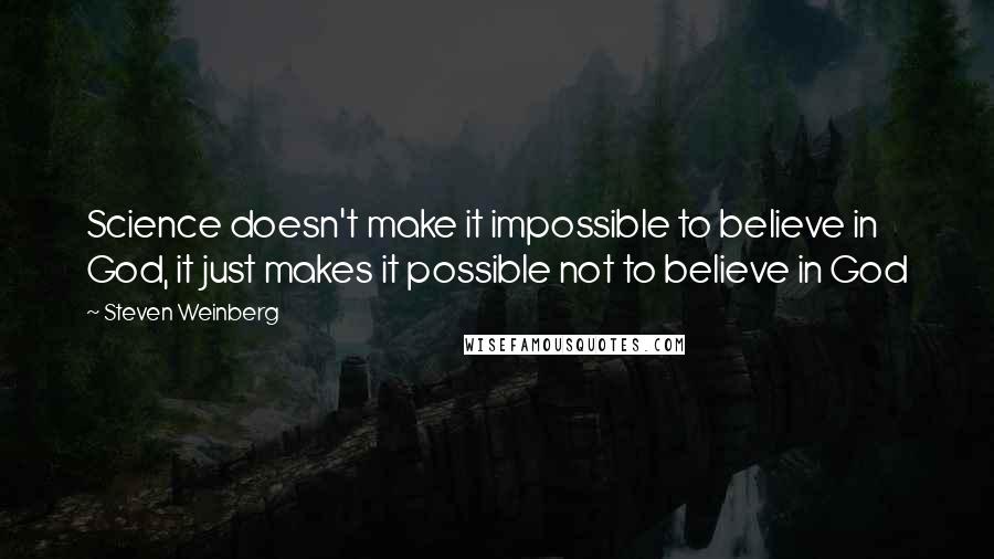 Steven Weinberg Quotes: Science doesn't make it impossible to believe in God, it just makes it possible not to believe in God