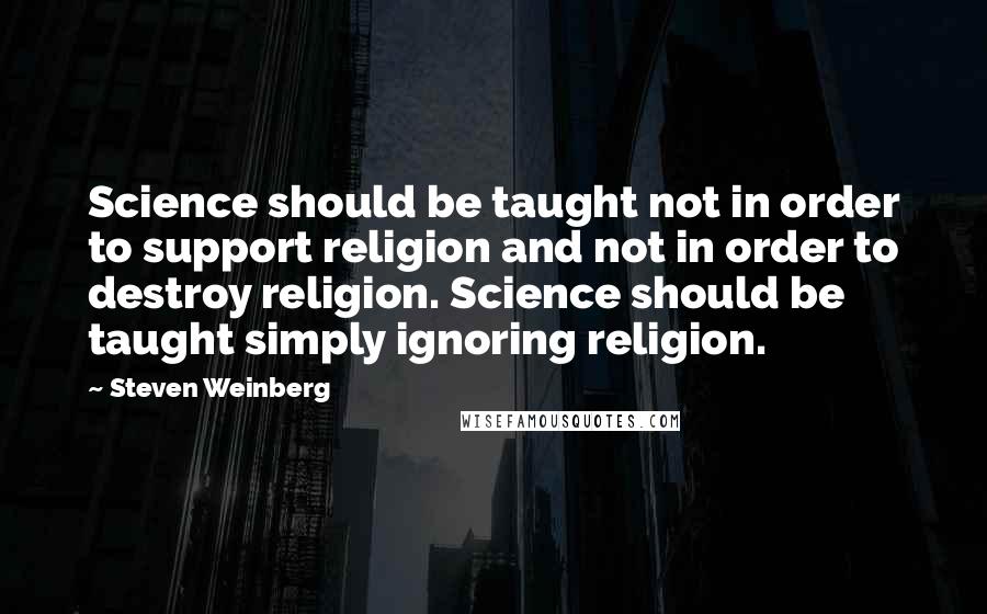 Steven Weinberg Quotes: Science should be taught not in order to support religion and not in order to destroy religion. Science should be taught simply ignoring religion.