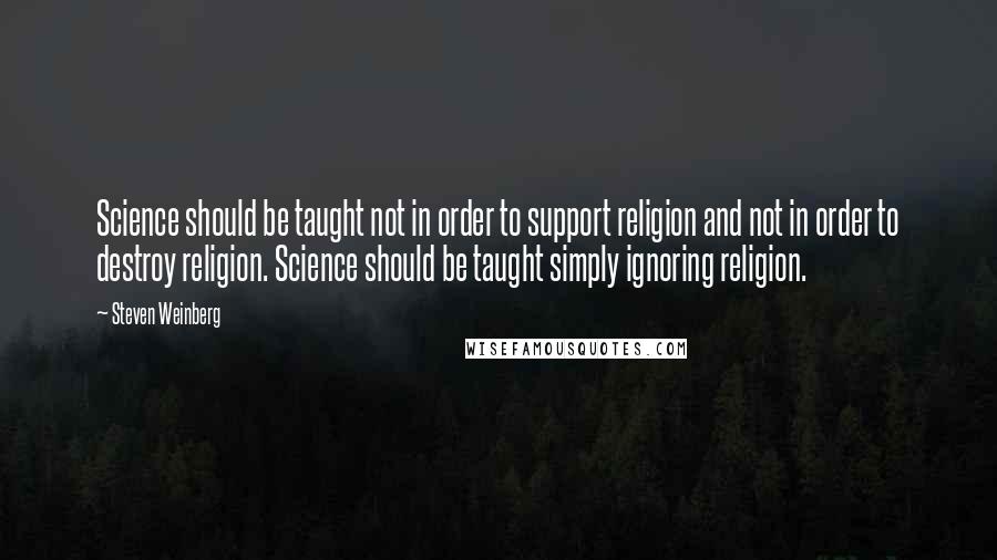 Steven Weinberg Quotes: Science should be taught not in order to support religion and not in order to destroy religion. Science should be taught simply ignoring religion.