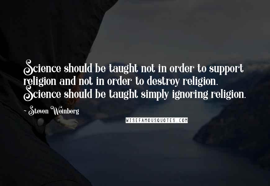 Steven Weinberg Quotes: Science should be taught not in order to support religion and not in order to destroy religion. Science should be taught simply ignoring religion.