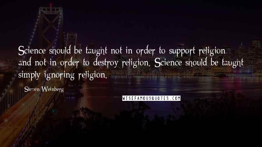 Steven Weinberg Quotes: Science should be taught not in order to support religion and not in order to destroy religion. Science should be taught simply ignoring religion.