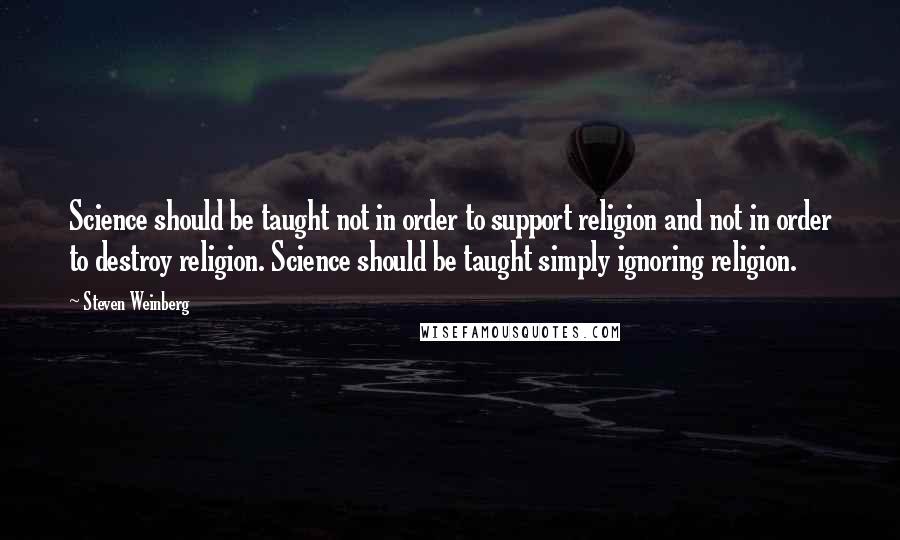 Steven Weinberg Quotes: Science should be taught not in order to support religion and not in order to destroy religion. Science should be taught simply ignoring religion.