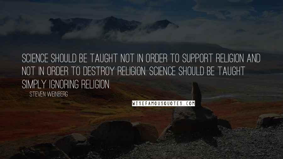 Steven Weinberg Quotes: Science should be taught not in order to support religion and not in order to destroy religion. Science should be taught simply ignoring religion.