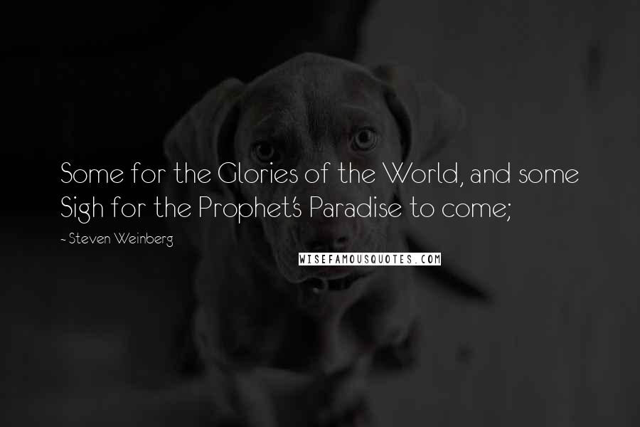 Steven Weinberg Quotes: Some for the Glories of the World, and some Sigh for the Prophet's Paradise to come;