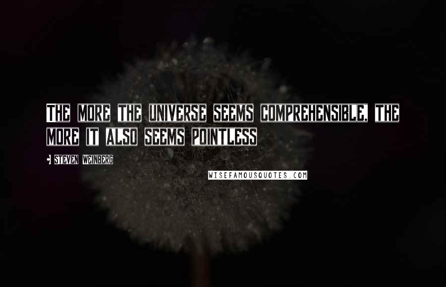 Steven Weinberg Quotes: The more the universe seems comprehensible, the more it also seems pointless