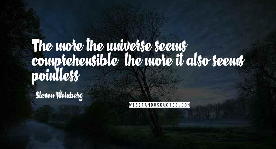 Steven Weinberg Quotes: The more the universe seems comprehensible, the more it also seems pointless