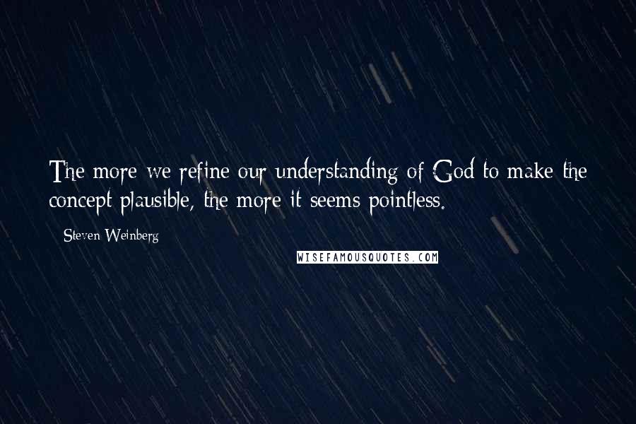 Steven Weinberg Quotes: The more we refine our understanding of God to make the concept plausible, the more it seems pointless.