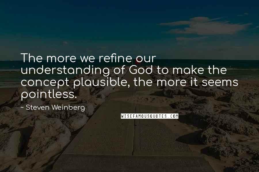 Steven Weinberg Quotes: The more we refine our understanding of God to make the concept plausible, the more it seems pointless.