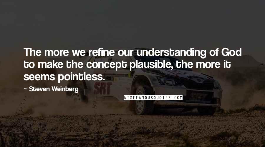 Steven Weinberg Quotes: The more we refine our understanding of God to make the concept plausible, the more it seems pointless.