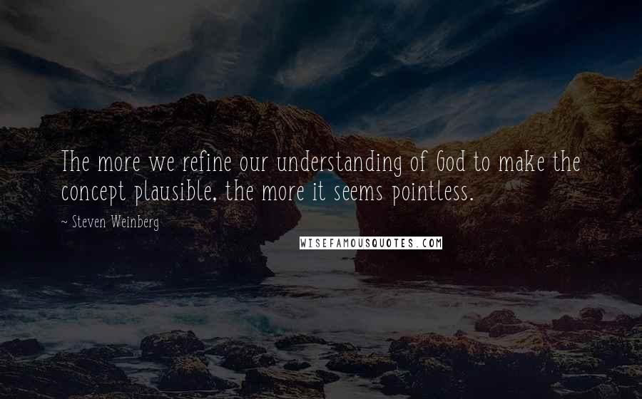 Steven Weinberg Quotes: The more we refine our understanding of God to make the concept plausible, the more it seems pointless.