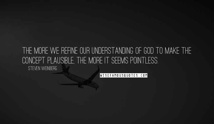 Steven Weinberg Quotes: The more we refine our understanding of God to make the concept plausible, the more it seems pointless.