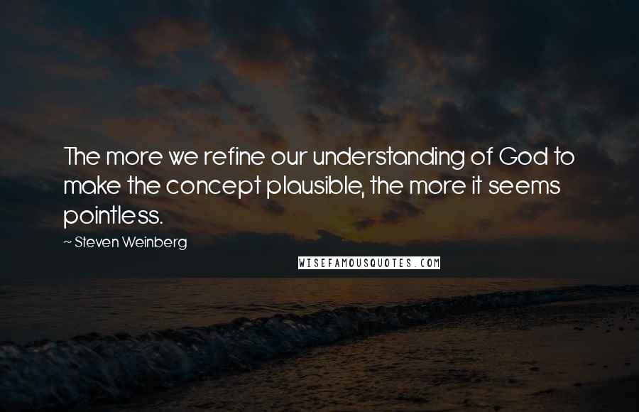 Steven Weinberg Quotes: The more we refine our understanding of God to make the concept plausible, the more it seems pointless.