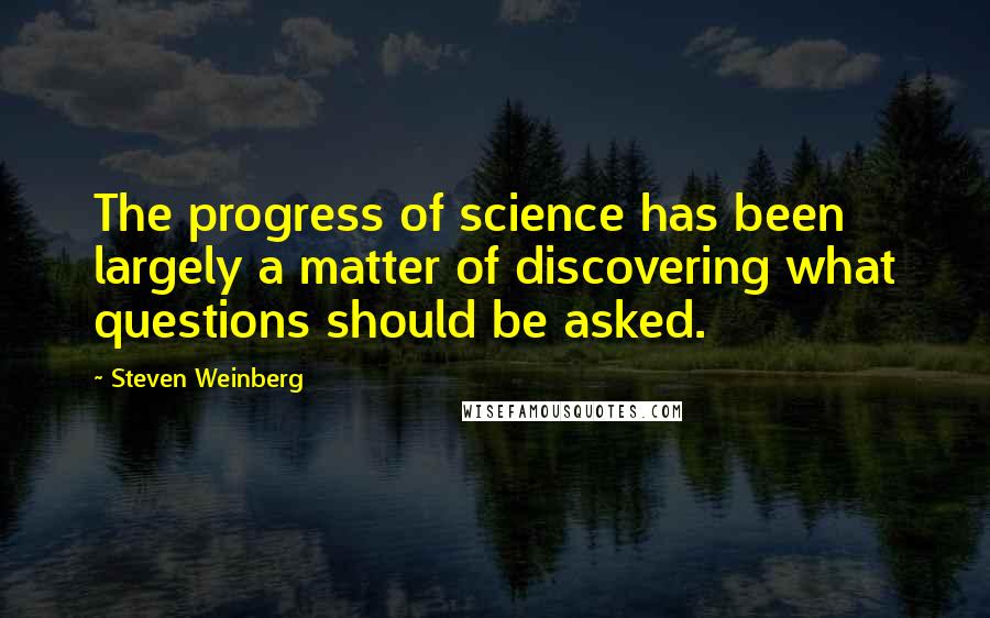 Steven Weinberg Quotes: The progress of science has been largely a matter of discovering what questions should be asked.