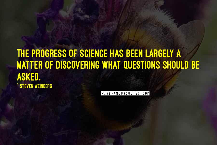 Steven Weinberg Quotes: The progress of science has been largely a matter of discovering what questions should be asked.