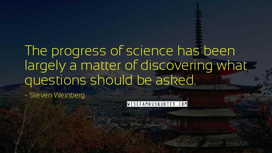 Steven Weinberg Quotes: The progress of science has been largely a matter of discovering what questions should be asked.