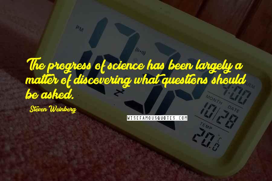 Steven Weinberg Quotes: The progress of science has been largely a matter of discovering what questions should be asked.