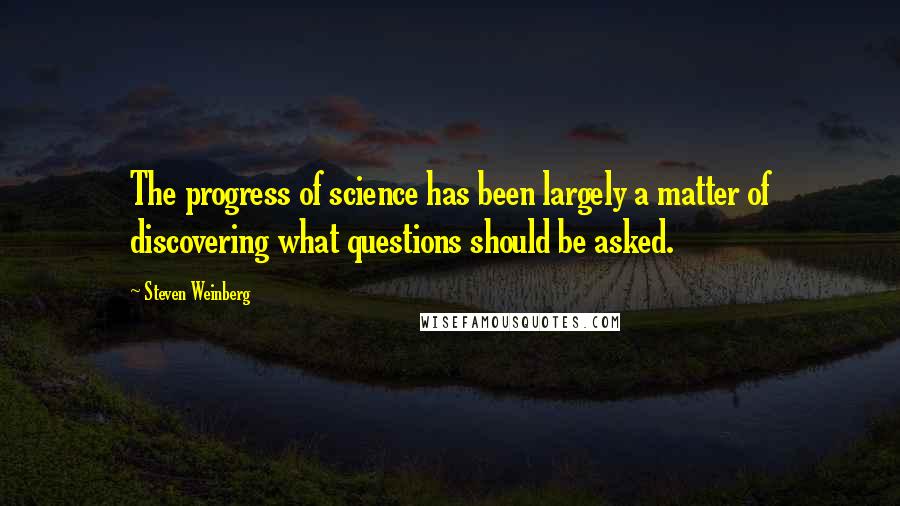 Steven Weinberg Quotes: The progress of science has been largely a matter of discovering what questions should be asked.