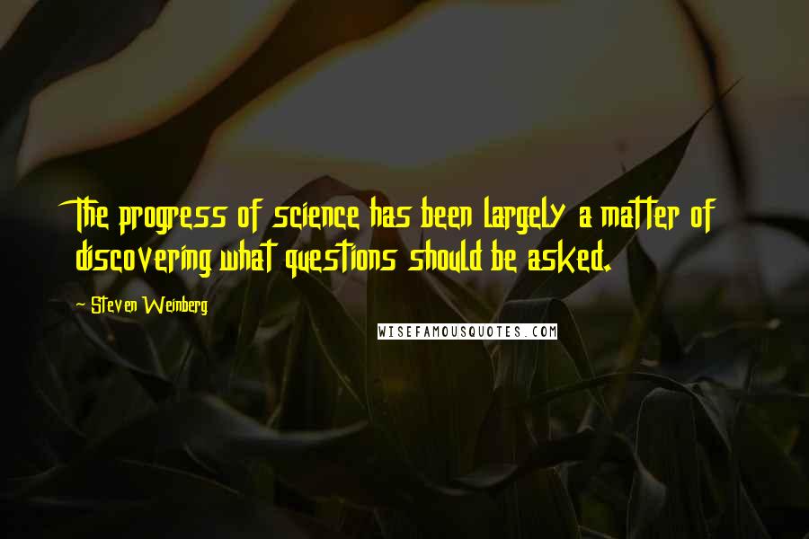 Steven Weinberg Quotes: The progress of science has been largely a matter of discovering what questions should be asked.