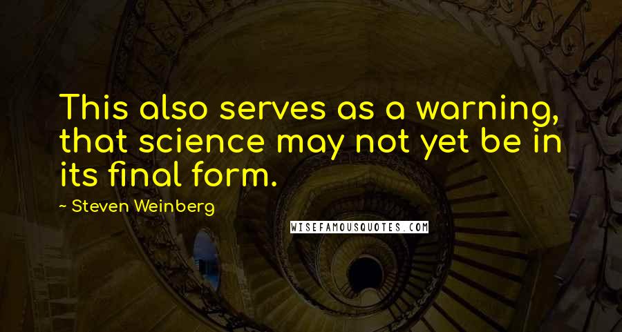 Steven Weinberg Quotes: This also serves as a warning, that science may not yet be in its final form.