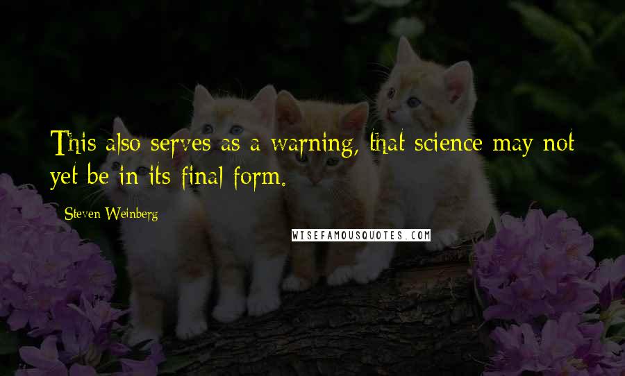 Steven Weinberg Quotes: This also serves as a warning, that science may not yet be in its final form.