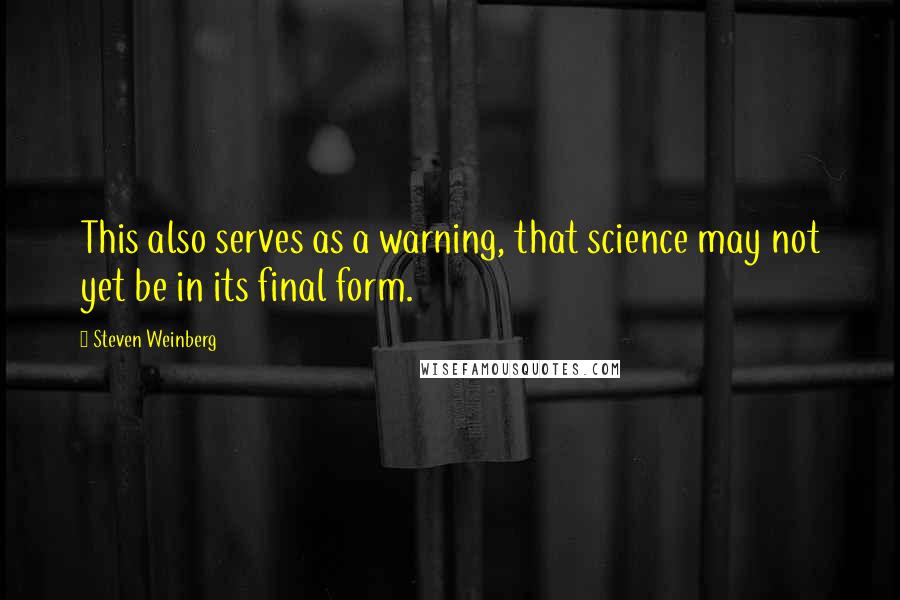 Steven Weinberg Quotes: This also serves as a warning, that science may not yet be in its final form.