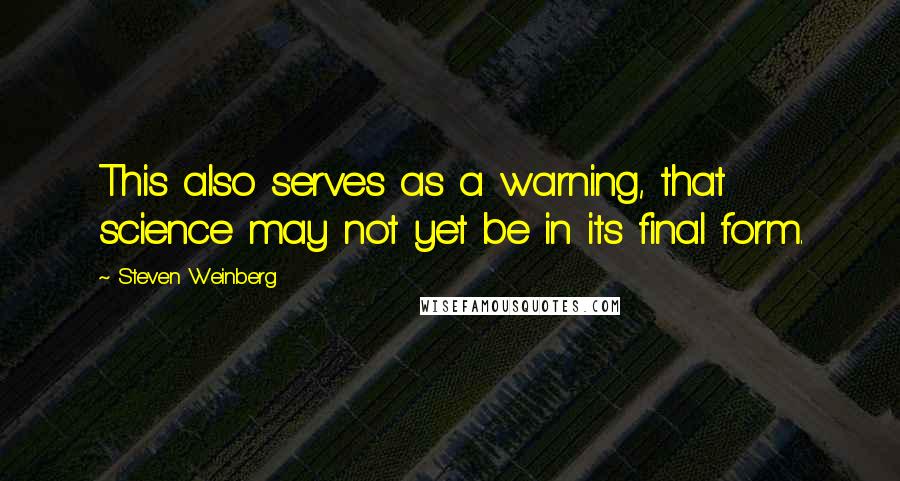 Steven Weinberg Quotes: This also serves as a warning, that science may not yet be in its final form.