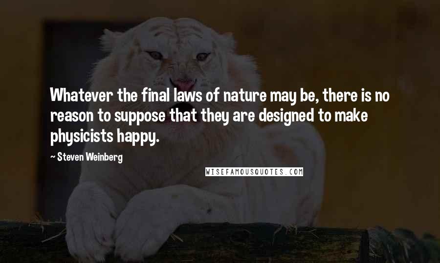 Steven Weinberg Quotes: Whatever the final laws of nature may be, there is no reason to suppose that they are designed to make physicists happy.