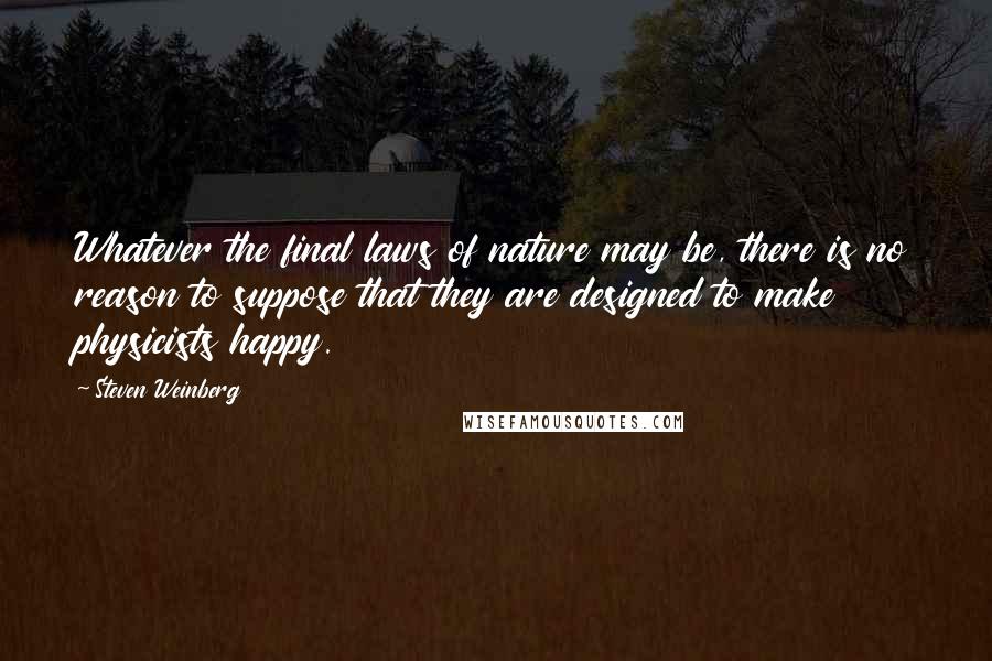 Steven Weinberg Quotes: Whatever the final laws of nature may be, there is no reason to suppose that they are designed to make physicists happy.