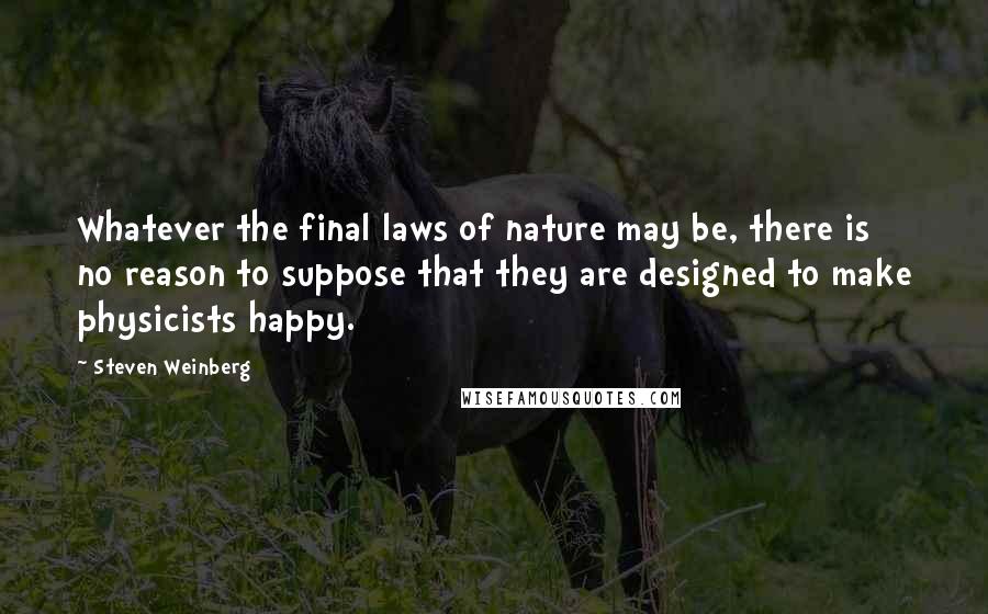 Steven Weinberg Quotes: Whatever the final laws of nature may be, there is no reason to suppose that they are designed to make physicists happy.