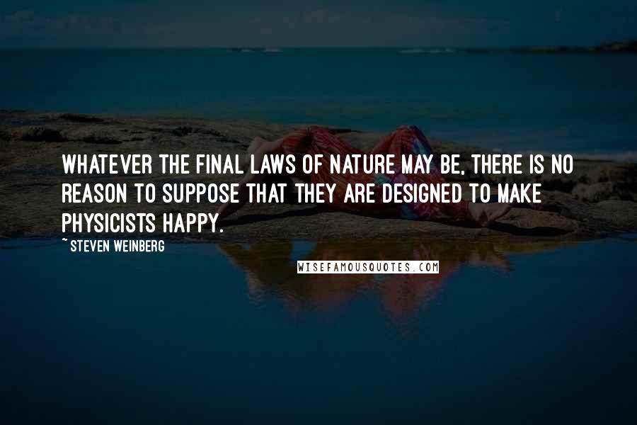 Steven Weinberg Quotes: Whatever the final laws of nature may be, there is no reason to suppose that they are designed to make physicists happy.