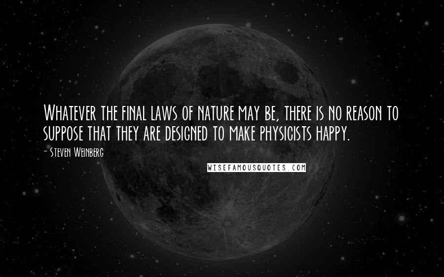 Steven Weinberg Quotes: Whatever the final laws of nature may be, there is no reason to suppose that they are designed to make physicists happy.