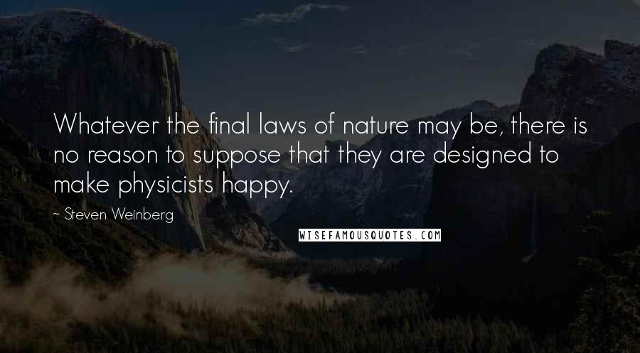 Steven Weinberg Quotes: Whatever the final laws of nature may be, there is no reason to suppose that they are designed to make physicists happy.