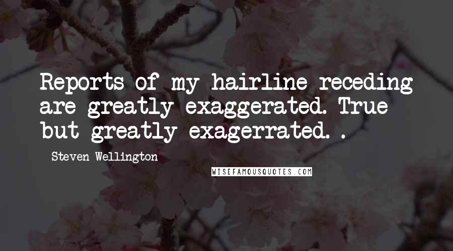 Steven Wellington Quotes: Reports of my hairline receding are greatly exaggerated. True - but greatly exagerrated. .