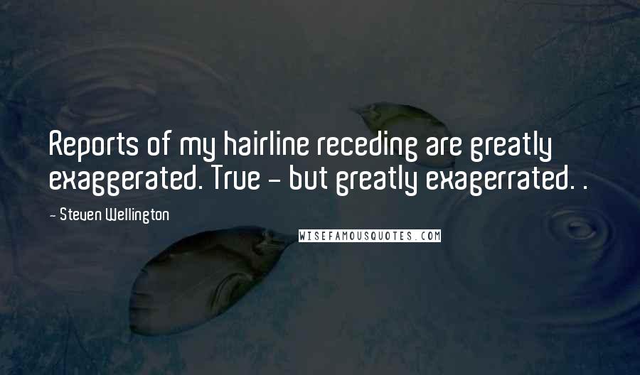 Steven Wellington Quotes: Reports of my hairline receding are greatly exaggerated. True - but greatly exagerrated. .