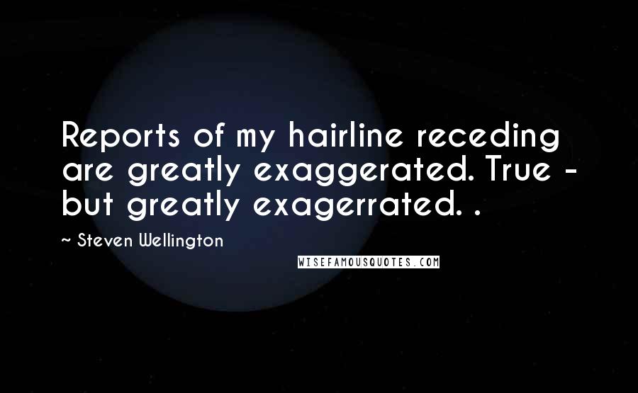 Steven Wellington Quotes: Reports of my hairline receding are greatly exaggerated. True - but greatly exagerrated. .