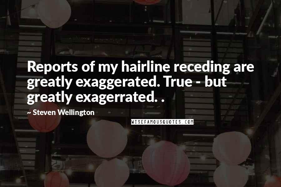 Steven Wellington Quotes: Reports of my hairline receding are greatly exaggerated. True - but greatly exagerrated. .
