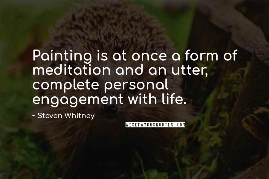 Steven Whitney Quotes: Painting is at once a form of meditation and an utter, complete personal engagement with life.