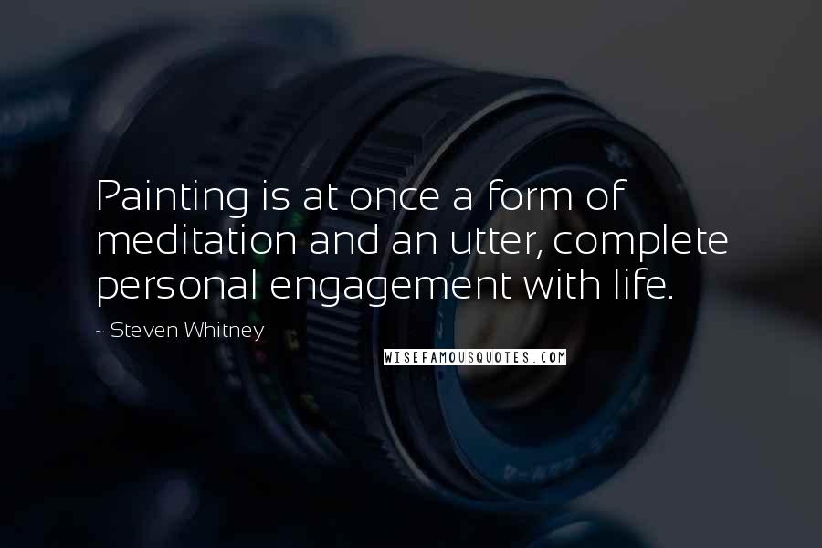 Steven Whitney Quotes: Painting is at once a form of meditation and an utter, complete personal engagement with life.