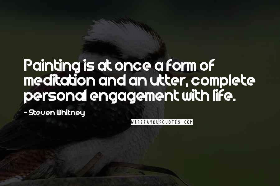 Steven Whitney Quotes: Painting is at once a form of meditation and an utter, complete personal engagement with life.